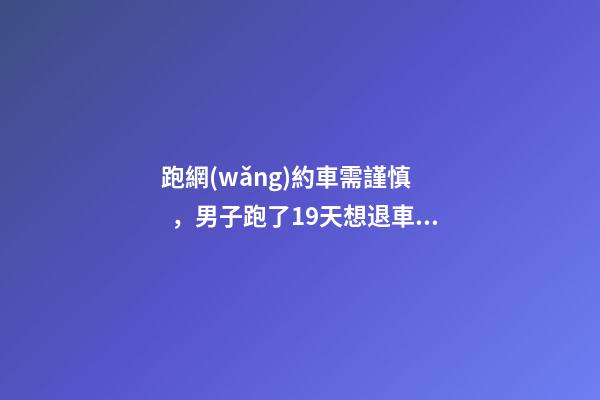 跑網(wǎng)約車需謹慎，男子跑了19天想退車倒欠公司1594元！